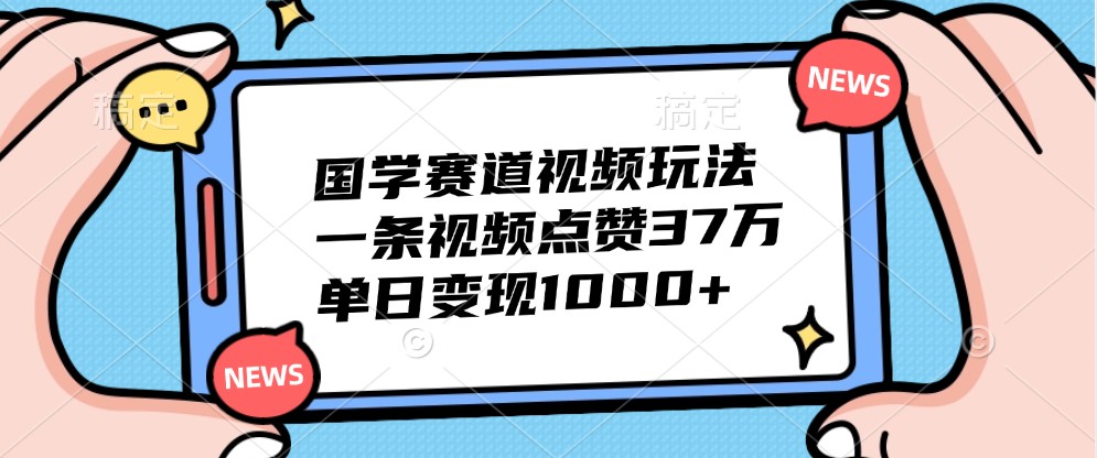 国学赛道视频玩法，一条视频点赞37万，单日变现1000+-我爱自学网
