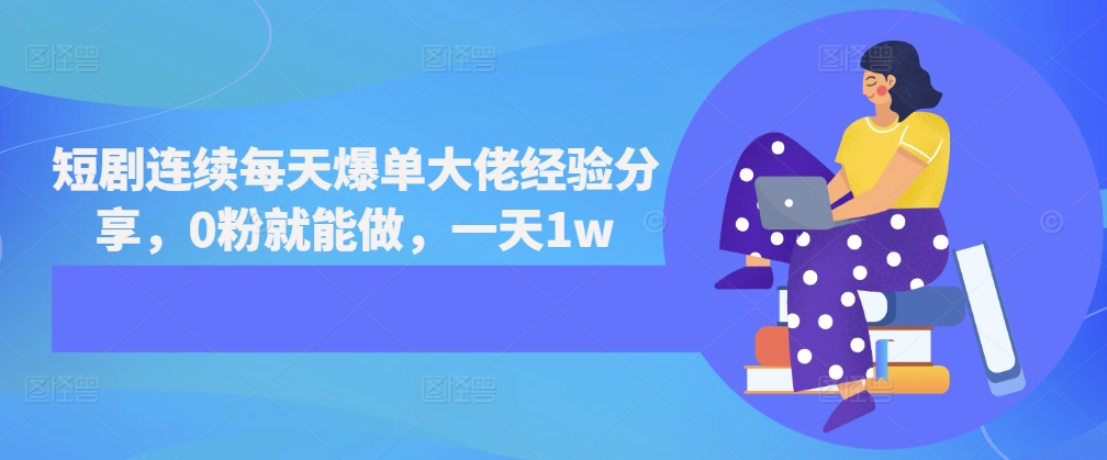 短剧连续每天爆单大佬经验分享，0粉就能做，一天1w-我爱自学网