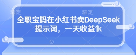 全职宝妈在小红书卖DeepSeek提示词，一天收益1k-我爱自学网