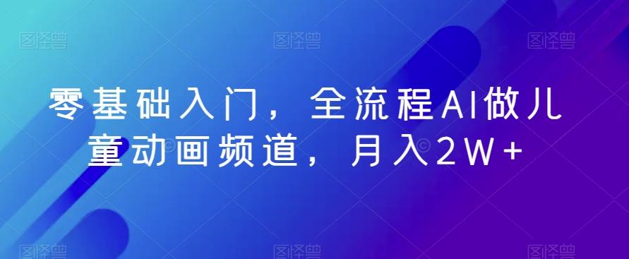 零基础入门，全流程AI做儿童动画频道，月入2W+-我爱自学网