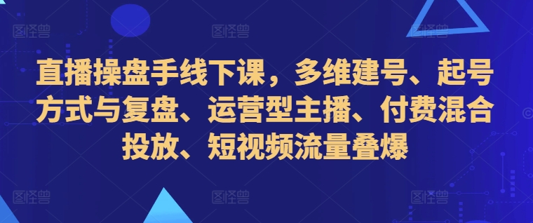 直播操盘手线下课，多维建号、起号方式与复盘、运营型主播、付费混合投放、短视频流量叠爆-我爱自学网