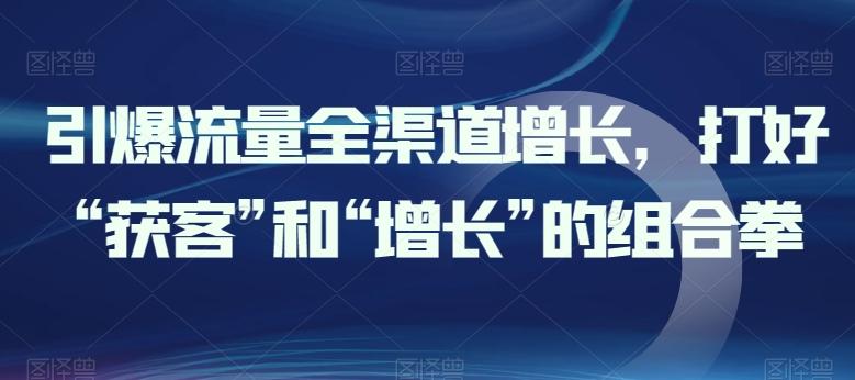 引爆流量全渠道增长，打好“获客”和“增长”的组合拳-我爱自学网