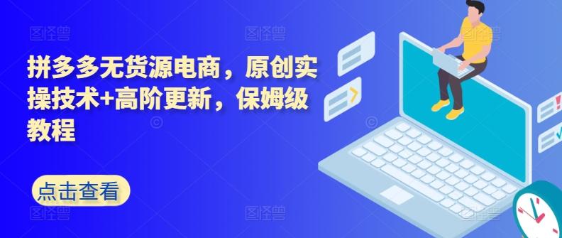 拼多多无货源电商，原创实操技术+高阶更新，保姆级教程-我爱自学网