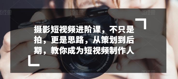 摄影短视频进阶课，不只是拍，更是思路，从策划到后期，教你成为短视频制作人-我爱自学网