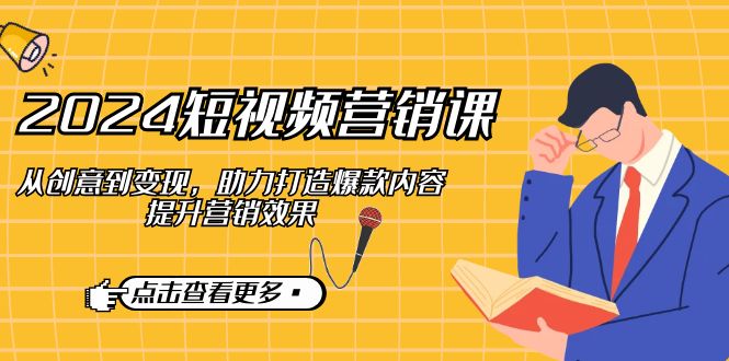 2024短视频-营销课：从创意到变现，助力打造爆款内容，提升营销效果-我爱自学网