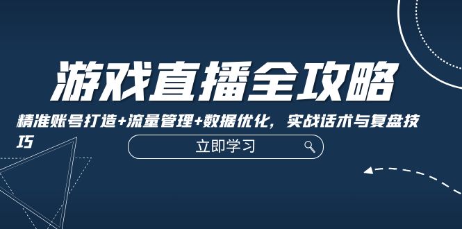 游戏直播全攻略：精准账号打造+流量管理+数据优化，实战话术与复盘技巧-我爱自学网