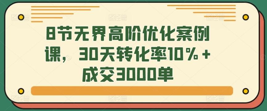 8节无界高阶优化案例课，30天转化率10%+成交3000单-我爱自学网