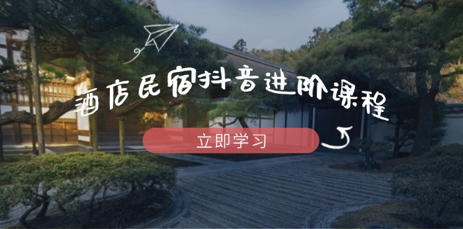 酒店民宿抖音进阶课程，掌握流量渠道与推流逻辑，打造爆款内容-我爱自学网
