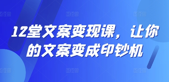 12堂文案变现课，让你的文案变成印钞机-我爱自学网