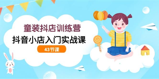 (9610期)童装抖店训练营，抖音小店入门实战课(43节课)-我爱自学网