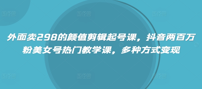 外面卖298的颜值剪辑起号课，抖音两百万粉美女号热门教学课，多种方式变现-我爱自学网