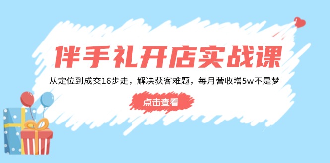伴手礼开店实战课：从定位到成交16步走，解决获客难题，每月营收增5w+-我爱自学网