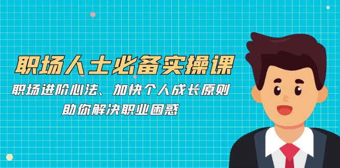 职场人士必备实操课：职场进阶心法、加快个人成长原则，助你解决职业困惑-我爱自学网