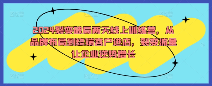 2024裂变破局两天线上训练营，从品牌布局到终端客户进店，裂变流量让企业逆势增长-我爱自学网