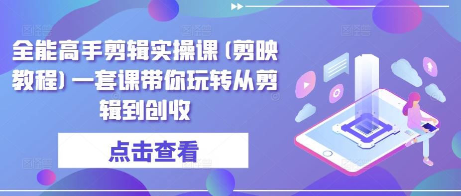 全能高手剪辑实操课(剪映教程)一套课带你玩转从剪辑到创收-我爱自学网