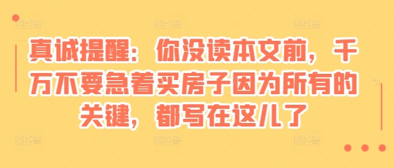 某付费文章：真诚提醒：你没读本文前，千万不要急着买房子因为所有的关键，都写在这儿了-我爱自学网
