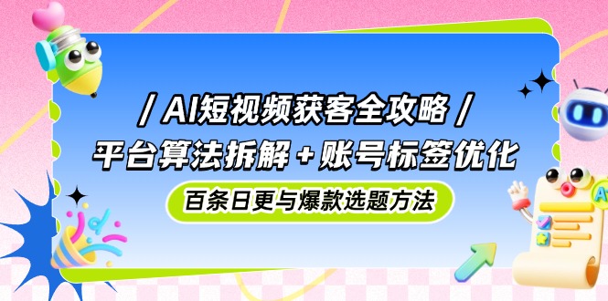 AI短视频获客全攻略：平台算法拆解+账号标签优化，百条日更与爆款选题方法-我爱自学网