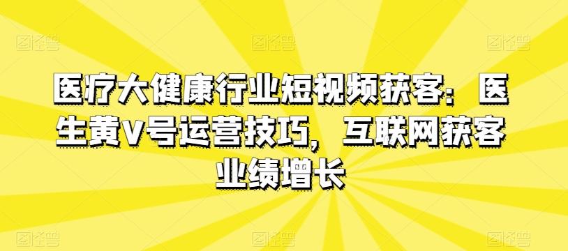 医疗大健康行业短视频获客：医生黄V号运营技巧，互联网获客业绩增长-我爱自学网