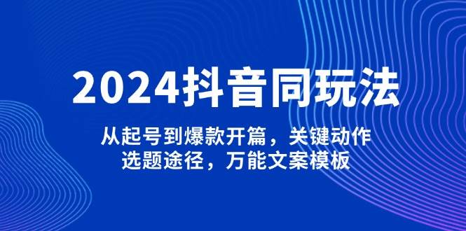 2024抖音同玩法，从起号到爆款开篇，关键动作，选题途径，万能文案模板-我爱自学网