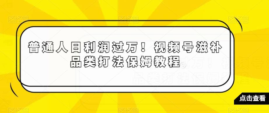 普通人日利润过万！视频号滋补品类打法保姆教程【揭秘】-我爱自学网