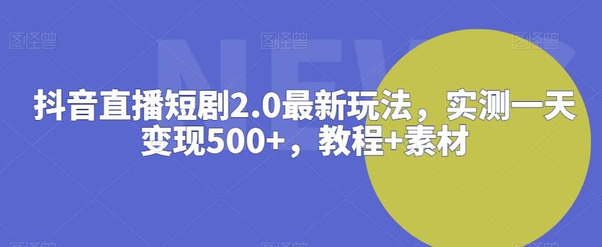 抖音直播短剧2.0最新玩法，实测一天变现500+，教程+素材【揭秘】-我爱自学网