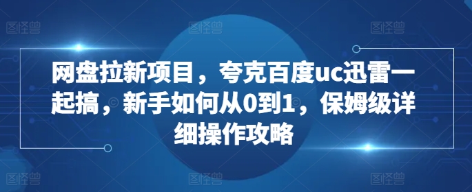 网盘拉新项目，夸克百度uc迅雷一起搞，新手如何从0到1，保姆级详细操作攻略-我爱自学网