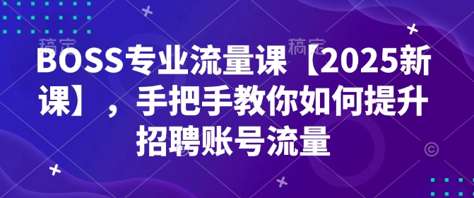 BOSS专业流量课【2025新课】，手把手教你如何提升招聘账号流量-我爱自学网