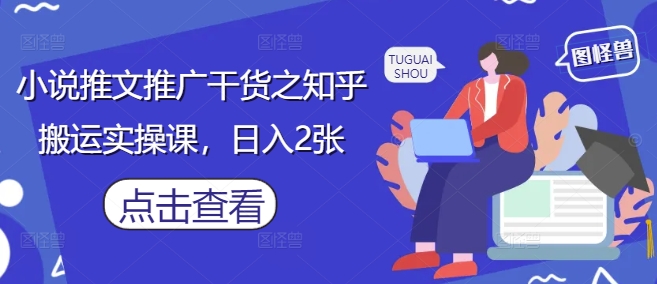 小说推文推广干货之知乎搬运实操课，日入2张-我爱自学网