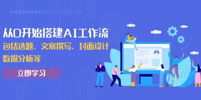 从0开始搭建AI工作流，包括选题、文案撰写、封面设计、数据分析等-我爱自学网