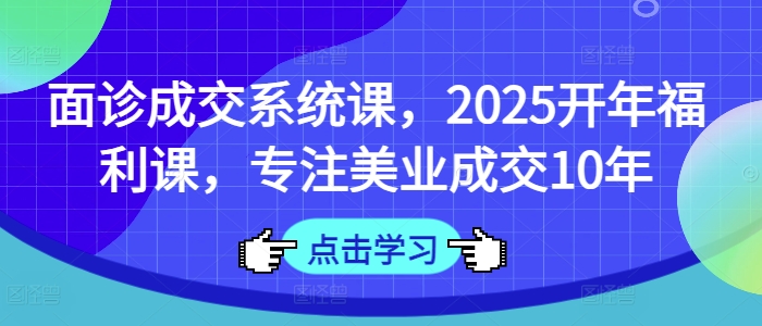 面诊成交系统课，2025开年福利课，专注美业成交10年-我爱自学网
