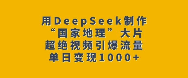 用DeepSeek制作“国家地理”大片，超绝视频引爆流量，单日变现多张-我爱自学网