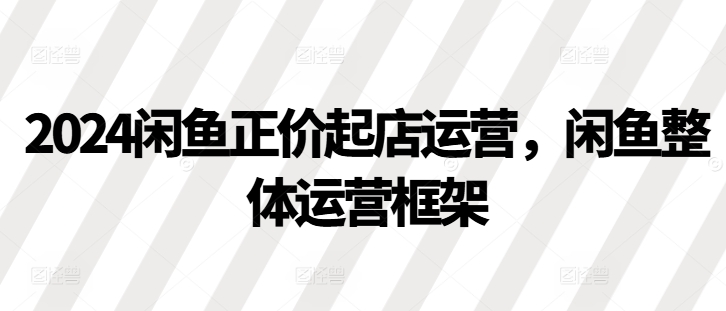 2024闲鱼正价起店运营，闲鱼整体运营框架-我爱自学网