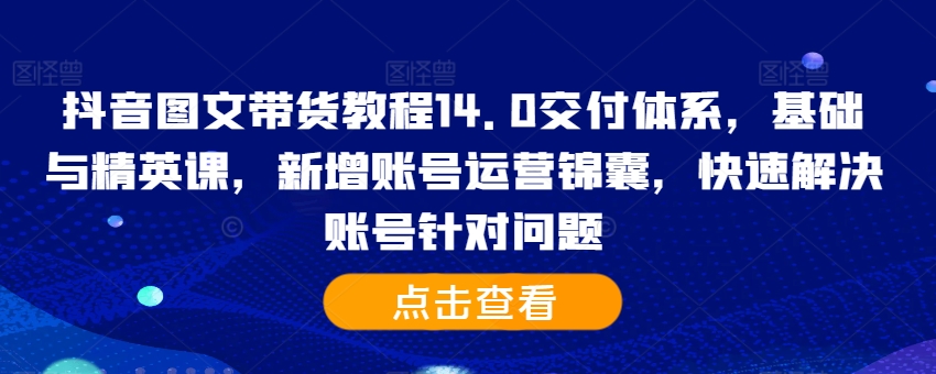 抖音图文带货教程14.0交付体系，基础与精英课，新增账号运营锦囊，快速解决账号针对问题-我爱自学网