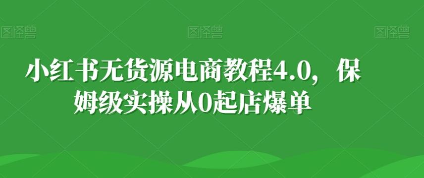 小红书无货源电商教程4.0，保姆级实操从0起店爆单【拆解】-我爱自学网