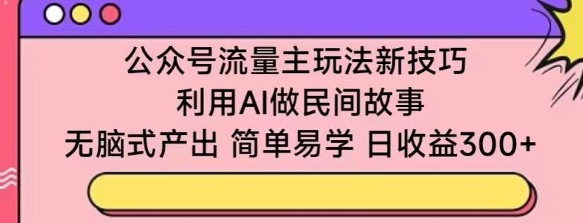 公众号流量主玩法新技巧，利用AI做民间故事 ，无脑式产出，简单易学，日收益300+【揭秘】-我爱自学网