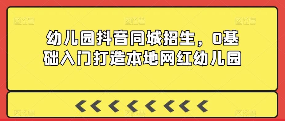 幼儿园抖音同城招生，0基础入门打造本地网红幼儿园-我爱自学网