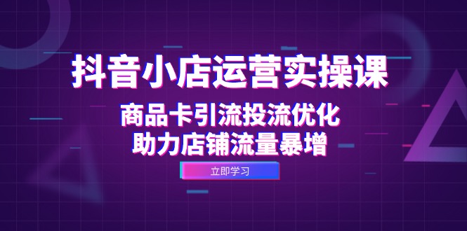 抖音小店运营实操课：商品卡引流投流优化，助力店铺流量暴增-我爱自学网