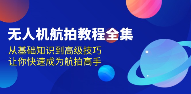 无人机-航拍教程全集，从基础知识到高级技巧，让你快速成为航拍高手-我爱自学网