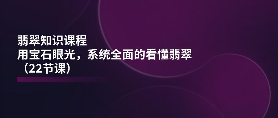 翡翠知识课程，用宝石眼光，系统全面的看懂翡翠(22节课-我爱自学网