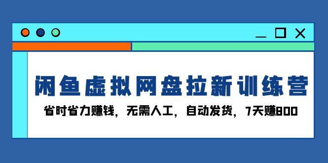 闲鱼虚拟网盘拉新训练营：省时省力赚钱，无需人工，自动发货，7天赚800-我爱自学网