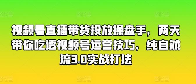 视频号直播带货投放操盘手，两天带你吃透视频号运营技巧，纯自然流3.0实战打法-我爱自学网