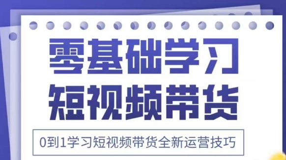 抖音全新短视频带货运营技巧，2025年新课，0到1学习短视频带货全新运营技巧-我爱自学网