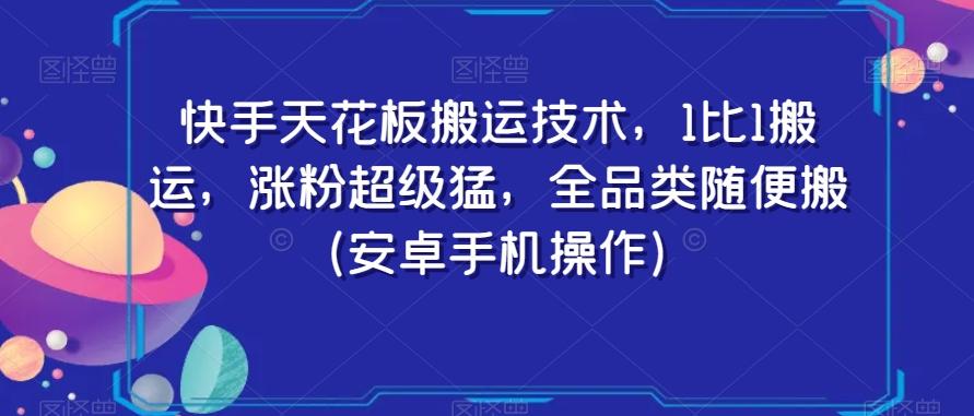 快手天花板搬运技术，1比1搬运，涨粉超级猛，全品类随便搬（安卓手机操作）-我爱自学网