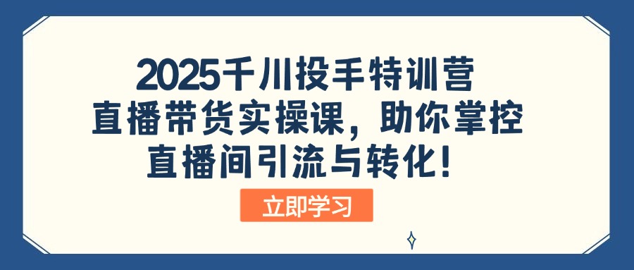 2025千川投手特训营：直播带货实操课，助你掌控直播间引流与转化！-我爱自学网