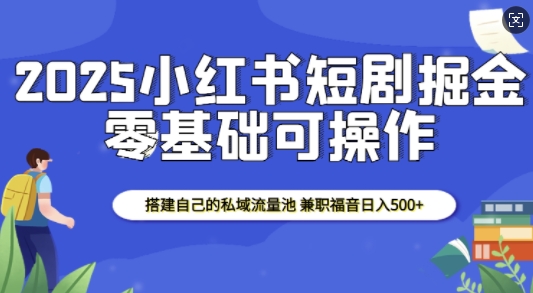 2025小红书短剧掘金，搭建自己的私域流量池，兼职福音日入5张-我爱自学网
