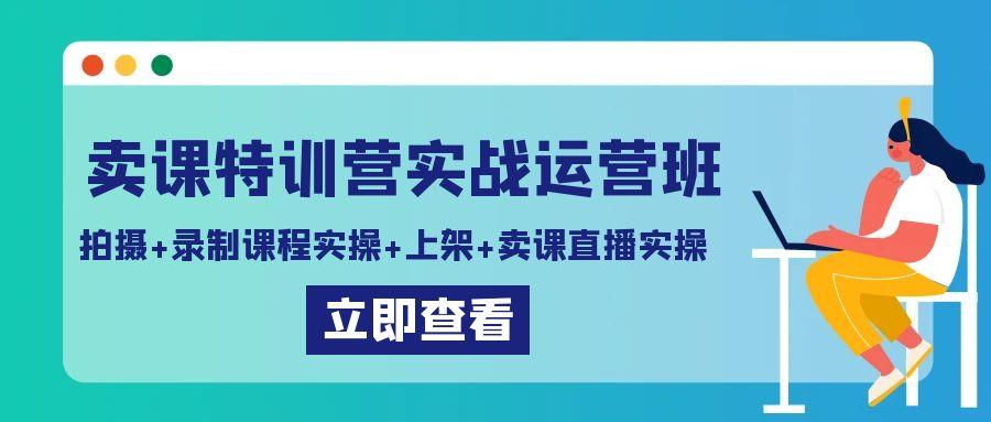 卖课特训营实战运营班：拍摄+录制课程实操+上架课程+卖课直播实操-我爱自学网