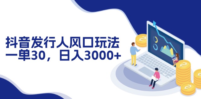 抖音发行人风口玩法，一单30，日入3000+-我爱自学网