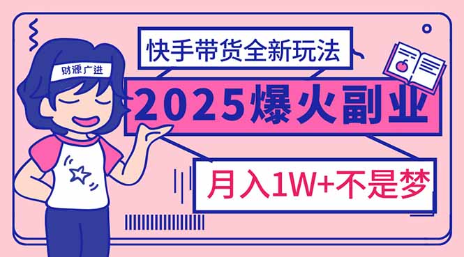 2025年爆红副业！快手带货全新玩法，月入1万加不是梦！-我爱自学网