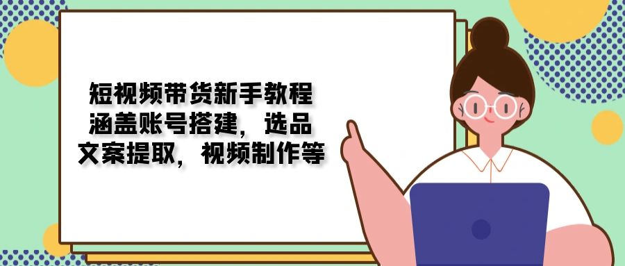 短视频带货新手教程：涵盖账号搭建，选品，文案提取，视频制作等-我爱自学网