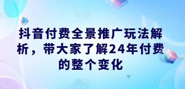 抖音付费全景推广玩法解析，带大家了解24年付费的整个变化-我爱自学网